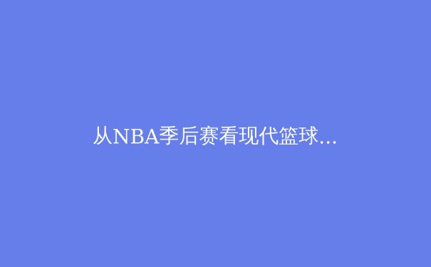 从NBA季后赛看现代篮球的战术演进与球星个人英雄主义 - 4