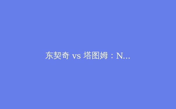东契奇 vs 塔图姆：NBA总决赛巅峰对决与战术全解析 - 4