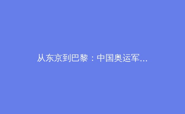 从东京到巴黎：中国奥运军团新老交替背后的科技密码与人文挑战 - 4