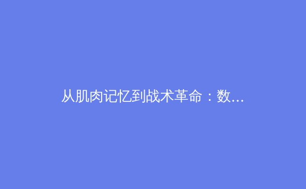 从肌肉记忆到战术革命：数字时代如何重塑现代体育竞争格局 - 3