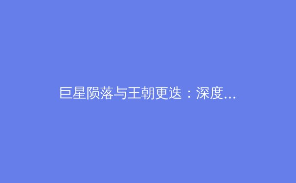 巨星陨落与王朝更迭：深度剖析金州勇士王朝解体的必然性与联盟新格局