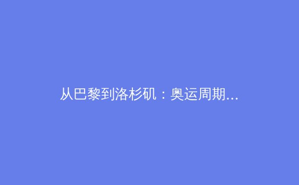 从巴黎到洛杉矶：奥运周期下中国体育产业的转型与挑战