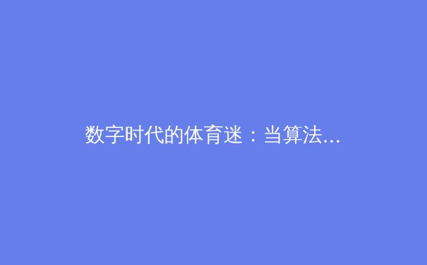 数字时代的体育迷：当算法与激情在赛场内外碰撞 - 3