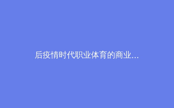 后疫情时代职业体育的商业转型：数字媒体如何重塑赛事价值与观众体验 - 2