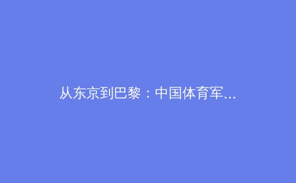 从东京到巴黎：中国体育军团新老交替背后的战略转型与挑战